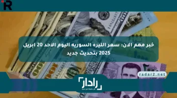 خبر مهم الآن: سعر الليرة السورية اليوم الأحد 20 أبريل 2025 بتحديث جديد